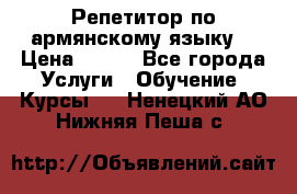 Репетитор по армянскому языку  › Цена ­ 800 - Все города Услуги » Обучение. Курсы   . Ненецкий АО,Нижняя Пеша с.